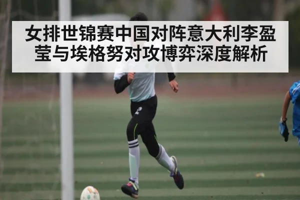 女排世锦赛中国对阵意大利李盈莹与埃格努对攻博弈深度解析 | www.c7c7.app